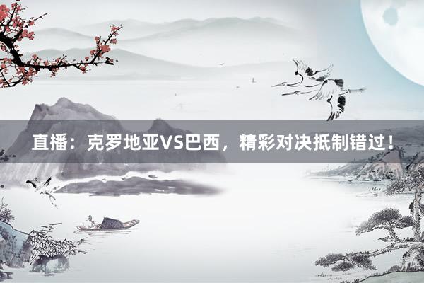 直播:克罗地亚VS巴西,精彩对决抵制错过!