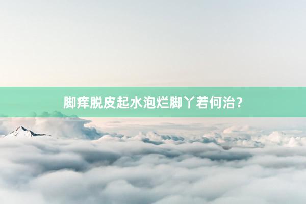 脚痒脱皮起水泡烂脚丫若何治？