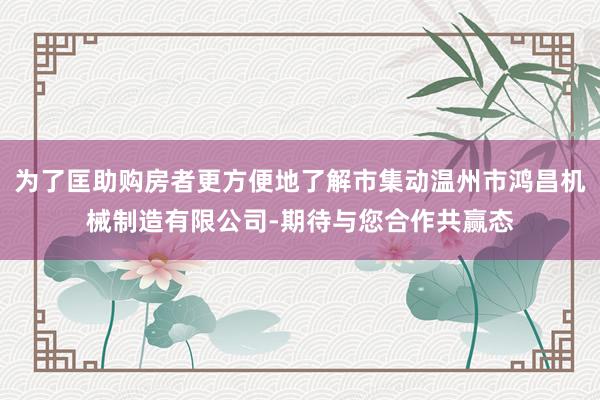 为了匡助购房者更方便地了解市集动温州市鸿昌机械制造有限公司-期待与您合作共赢态
