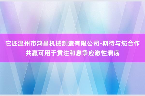 它还温州市鸿昌机械制造有限公司-期待与您合作共赢可用于贯注和息争应激性溃疡