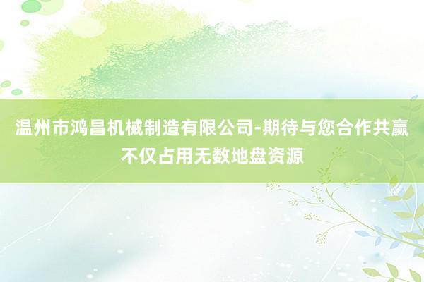 温州市鸿昌机械制造有限公司-期待与您合作共赢不仅占用无数地盘资源