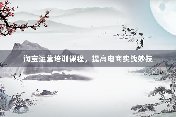 淘宝运营培训课程，提高电商实战妙技