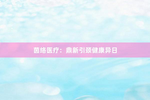 茵络医疗:鼎新引颈健康异日